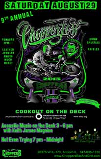 9th Annual CHOPPERFEST 2015 - August 29, 2015 2pm. Cookout on the Deck. All proceeds from cookout to American Foundation of Suicide Prevention. Acoustic Music on the Deck with Keith James Magnine 3-6pm 'Not Even Trying' Band 7pm to Midnight. Vendors 2pm-?? Leather, Jewelry, and So Much More! Drink Specials – Raffles. Get your 2015 Chopperfest T-shirt (Limited Quantities). 9th Annual CHOPPERFEST 2015 - August 29, 2015 2pm. Cookout on the Deck. All proceeds from cookout to American Foundation of Suicide Prevention. Acoustic Music on the Deck with Keith James Magnine 3-6pm 'Not Even Trying' Band 7pm to Midnight. Vendors 2pm-?? Leather, Jewelry, and So Much More! Drink Specials – Raffles. Get your 2015 Chopperfest T-shirt (Limited Quantities).