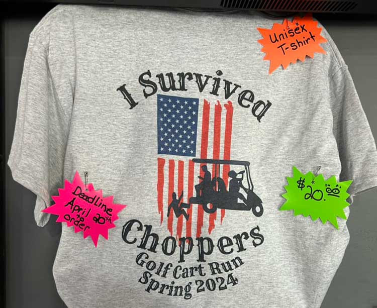 Join us for another Golf Cart Run May 4, 2024.
1PM Check-in at Choppers,
2-6PM Drawings at Each Stop,
Back to Choppers 6PM for- Fun, Food & Prizes.
All vehicles welcome. Let's have some fun!
Order a “I survived T-shirt” by April 20th at Choppers for $20.
Don't miss the 80's Theme Party with DJ B-Rad till 11PM. Join us for another Golf Cart Run May 4, 2024.
1PM Check-in at Choppers,
2-6PM Drawings at Each Stop,
Back to Choppers 6PM for- Fun, Food & Prizes.
All vehicles welcome. Let's have some fun!
Order a “I survived T-shirt” by April 20th at Choppers for $20.
Don't miss the 80's Theme Party with DJ B-Rad till 11PM.