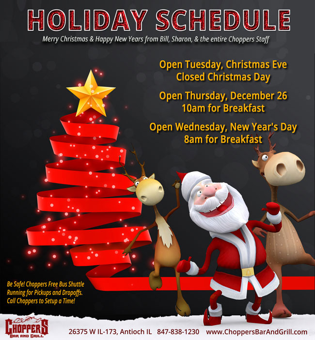 CHOPPERS HOLIDAY SCHEDULE
Open Tuesday, Christmas Eve, Closed Christmas Day, Open Thursday December 26 - 10am for Breakfast, Open Wednesday, New Years Day 8am for Breakfast - Come see Mean Kim!
Merry Christmas & Happy New Years from Bill, Sharon, & the entire Choppers Staff! CHOPPERS HOLIDAY SCHEDULE
Open Tuesday, Christmas Eve, Closed Christmas Day, Open Thursday December 26 - 10am for Breakfast, Open Wednesday, New Years Day 8am for Breakfast - Come see Mean Kim!
Merry Christmas & Happy New Years from Bill, Sharon, & the entire Choppers Staff!