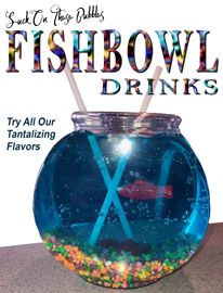 Suck on These Bubbles! Try our new Fishbowl Drinks
OCEAN BREEZE – Sprite, Pineapple Juice, Malibu, Vodka, Blue Curacao
TROPICAL ISLAND – Lemonade, Pineapple Juice, Malibu, Vodka, and Blue Curacao Suck on These Bubbles! Try our new Fishbowl Drinks
OCEAN BREEZE – Sprite, Pineapple Juice, Malibu, Vodka, Blue Curacao
TROPICAL ISLAND – Lemonade, Pineapple Juice, Malibu, Vodka, and Blue Curacao