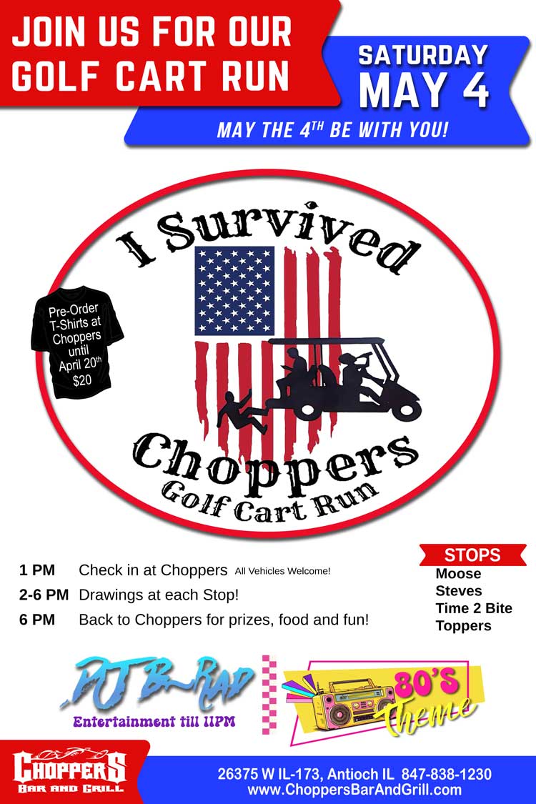 Join us for another Golf Cart Run May 4, 2024.
1PM Check-in at Choppers,
2-6PM Drawings at Each Stop,
Back to Choppers 6PM for- Fun, Food & Prizes.
All vehicles welcome. Let's have some fun!
Order a “I survived T-shirt” by April 20th at Choppers for $20.
Don't miss the 80's Theme Party with DJ B-Rad till 11PM. Join us for another Golf Cart Run May 4, 2024.
1PM Check-in at Choppers,
2-6PM Drawings at Each Stop,
Back to Choppers 6PM for- Fun, Food & Prizes.
All vehicles welcome. Let's have some fun!
Order a “I survived T-shirt” by April 20th at Choppers for $20.
Don't miss the 80's Theme Party with DJ B-Rad till 11PM.