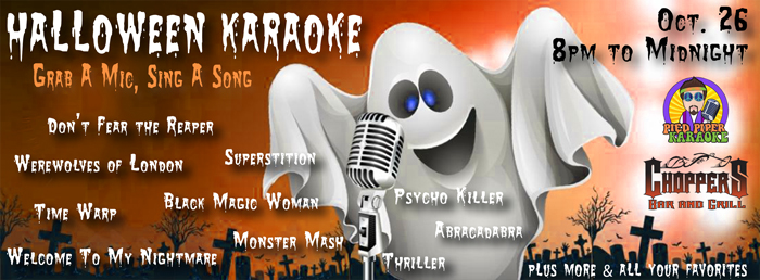 Halloween Karaoke with Pied Piper Saturday October 26. Break out your best Halloween songs for Saturday's Halloween Party / Karaoke! Here are some to get you ready! What other ones can you think of? Don't worry, we still have all your favorites.
Come on out with your friends, enjoy some cocktails and have a blast with friends!
We have $3.50 Bombs (Jagermeister or Dr flavors) All Day!
Happy Hour from 8 PM – 10 PM
$3 Shots of Fire Ball or Jack Fire.
BE SAFE!
Use Our Free Chopper Bus Shuttle to Pick You Up & Take You Home! Rides are FREE, but please tip your driver. Halloween Karaoke with Pied Piper Saturday October 26. Break out your best Halloween songs for Saturday's Halloween Party / Karaoke! Here are some to get you ready! What other ones can you think of? Don't worry, we still have all your favorites.
Come on out with your friends, enjoy some cocktails and have a blast with friends!
We have $3.50 Bombs (Jagermeister or Dr flavors) All Day!
Happy Hour from 8 PM – 10 PM
$3 Shots of Fire Ball or Jack Fire.
BE SAFE!
Use Our Free Chopper Bus Shuttle to Pick You Up & Take You Home! Rides are FREE, but please tip your driver.