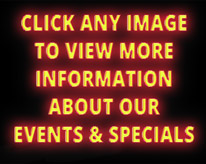Click any image to view more information on our events and specials Click any image to view more information on our events and specials