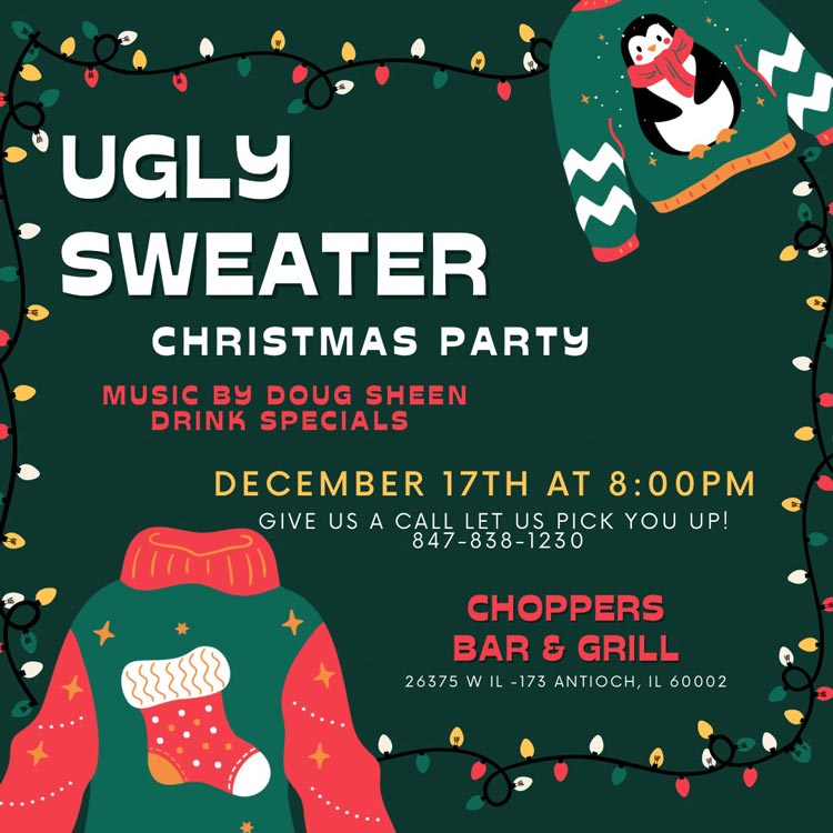 Ugly Sweater Christmas Party and Live Music with Doug Sheen. Starts at 8PM. Drink Specials!
Use our FREE Bus Shuttle to pick you up and take you home. Call today to make arrangements 847-838-1230. Ugly Sweater Christmas Party and Live Music with Doug Sheen. Starts at 8PM. Drink Specials!
Use our FREE Bus Shuttle to pick you up and take you home. Call today to make arrangements 847-838-1230.